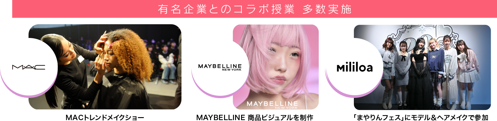 有名企業とのコラボ授業 多数実施 MACトレンドメイクショー MAYBELLINE 商品ビジュアルを制作 Mililoa 「まやりんフェス」にモデル＆ヘアメイクで参加