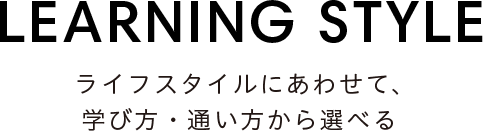 ライフスタイルにあわせて、学び方・通い方から選べる