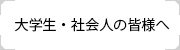 大学生・社会人の皆様へ