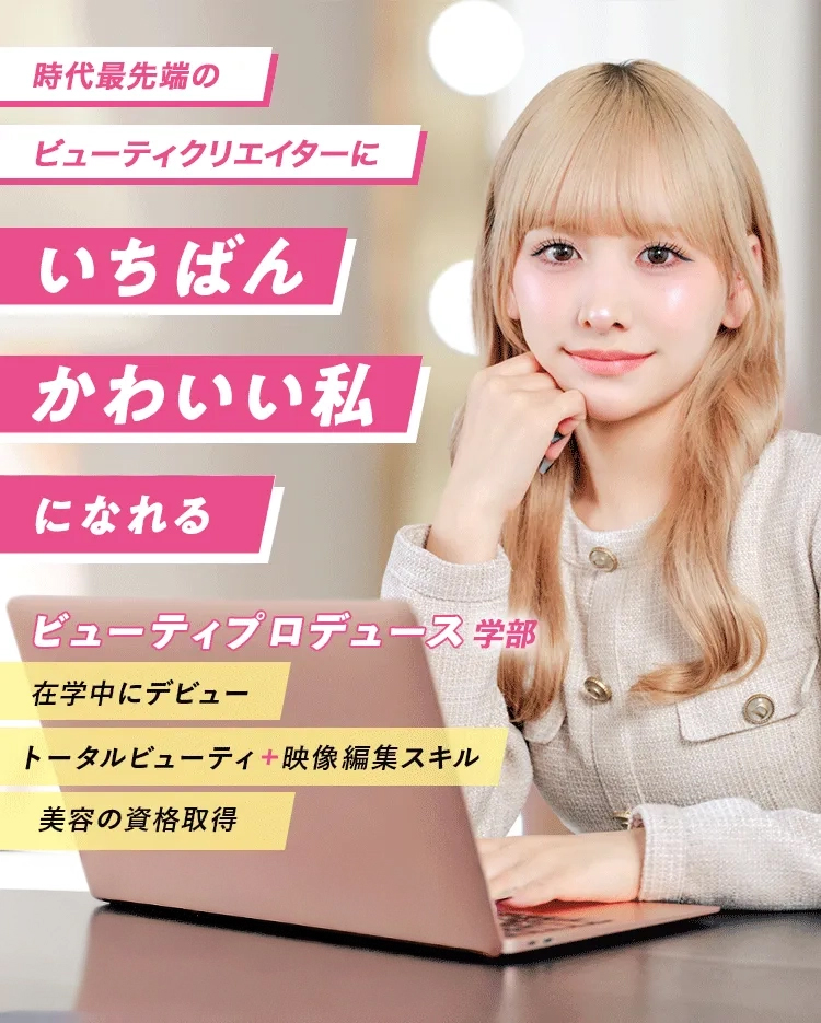 時代最先端のビューティークリエイターにいちばんかわいい私になれる ビューティプロデュース学部 在学中にデビュー トータルビューティー＋映像編集スキル 美容の資格取得 MEGUMIさんが名誉学院長に就任!