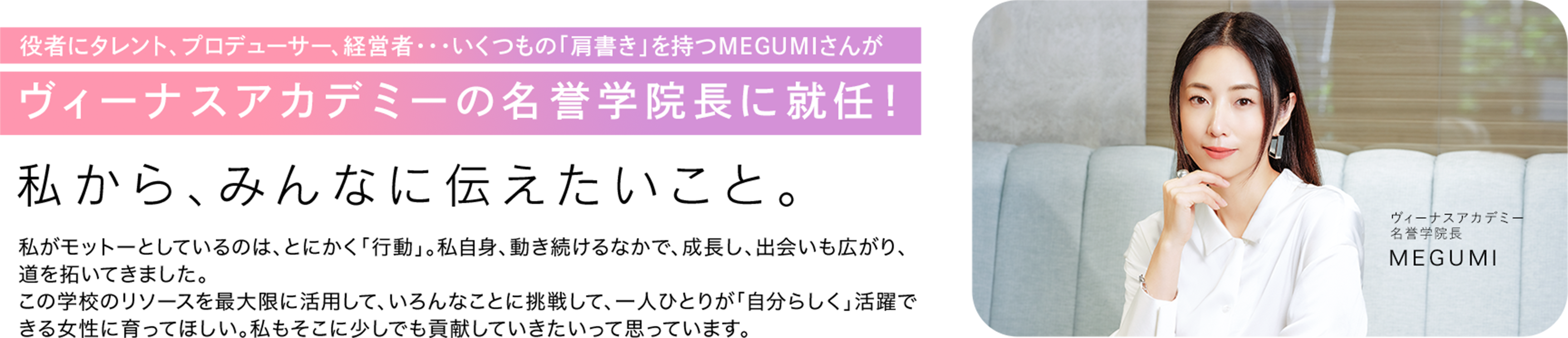 役者にタレント、プロデューサー、経営者・・・いくつもの「肩書き」を持つMEGUMIさんがヴィーナスアカデミーの名誉学院長に就任！