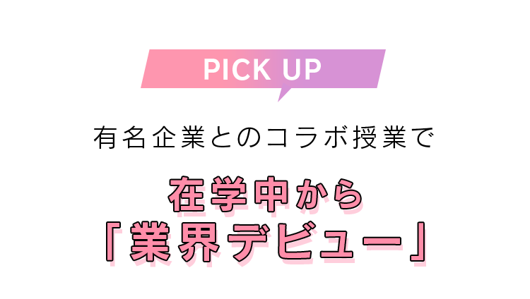 PICK UP 有名企業とのコラボ授業で在学中から「業界デビュー」