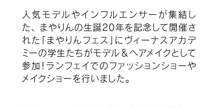人気モデルやインフルエンサーが集結した、 まやりんの生誕20年を記念して開催された「まやりんフェス」にヴィーナスアカデミーの学生たちがモデル＆ヘアメイクとして参加！ランフェイでのファッションショーやメイクショーを行いました。