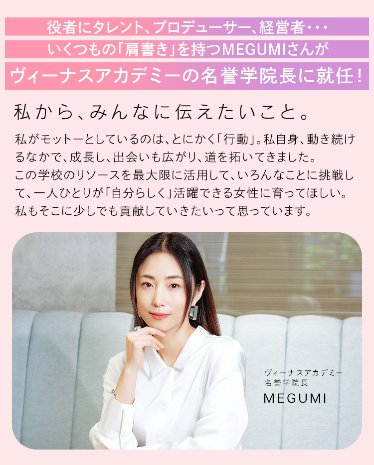 役者にタレント、プロデューサー、経営者・・・いくつもの「肩書き」を持つMEGUMIさんがヴィーナスアカデミーの名誉学院長に就任！