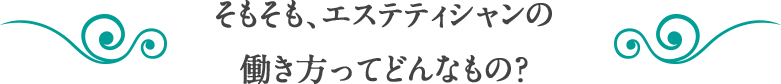 そもそも、エステティシャンの働き方ってどんなもの？