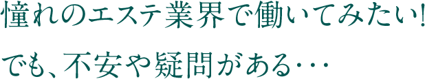 憧れのエステ業界で働いてみたい！でも、不安や疑問がある・・・