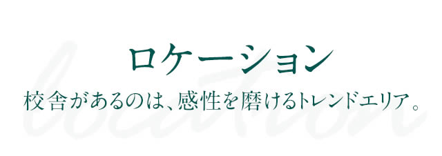 ロケーション 校舎があるのは、感性を磨けるトレンドエリア。